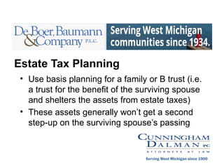 Estate Tax Planning
• Use basis planning for a family or B trust (i.e.
a trust for the benefit of the surviving spouse
and shelters the assets from estate taxes)
• These assets generally won’t get a second
step-up on the surviving spouse’s passing
Serving West Michigan since 1900
 
