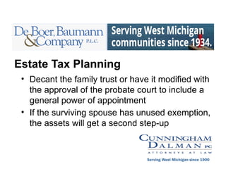 Estate Tax Planning
• Decant the family trust or have it modified with
the approval of the probate court to include a
general power of appointment
• If the surviving spouse has unused exemption,
the assets will get a second step-up
Serving West Michigan since 1900
 