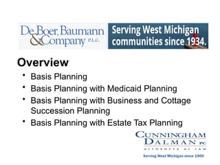 Overview
• Basis Planning
• Basis Planning with Medicaid Planning
• Basis Planning with Business and Cottage
Succession Planning
• Basis Planning with Estate Tax Planning
Serving West Michigan since 1900
 