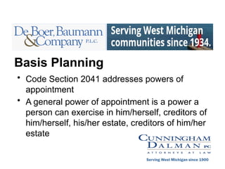 Basis Planning
• Code Section 2041 addresses powers of
appointment
• A general power of appointment is a power a
person can exercise in him/herself, creditors of
him/herself, his/her estate, creditors of him/her
estate
Serving West Michigan since 1900
 