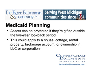 Medicaid Planning
• Assets can be protected if they’re gifted outside
the five-year lookback period
• This could apply to a house, cottage, rental
property, brokerage account, or ownership in
LLC or corporation
Serving West Michigan since 1900
 