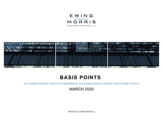 - PRIVATE & CONFIDENTIAL -
BASIS POINTS
WITH RANDY STEUART, PORTFOLIO MANAGER OF THE EWING MORRIS FLEXIBLE FIXED INCOME FUND LP
MARCH 2020
 