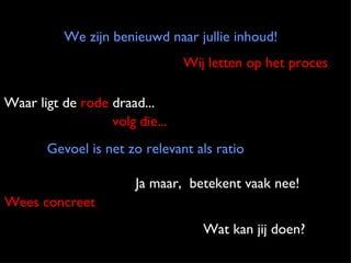volg die... Gevoel is net zo relevant als ratio Waar ligt de  rode  draad... Wees concreet We zijn benieuwd naar jullie inhoud! Wat kan jij doen? Wij letten op het proces  Ja maar,  betekent vaak nee! 