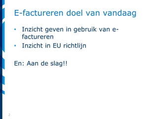 2
E-factureren doel van vandaag
• Inzicht geven in gebruik van e-
factureren
• Inzicht in EU richtlijn
En: Aan de slag!!
 