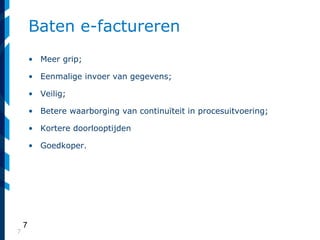 7
Baten e-factureren
• Meer grip;
• Eenmalige invoer van gegevens;
• Veilig;
• Betere waarborging van continuïteit in procesuitvoering;
• Kortere doorlooptijden
• Goedkoper.
7
 