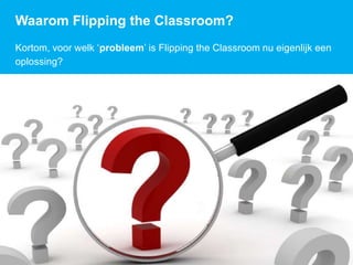 Waarom Flipping the Classroom?
Kortom, voor welk ‘probleem’ is Flipping the Classroom nu eigenlijk een
oplossing?
 