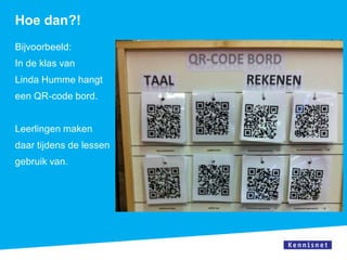 Hoe dan?!
Bijvoorbeeld:
In de klas van
Linda Humme hangt
een QR-code bord.


Leerlingen maken
daar tijdens de lessen
gebruik van.
 