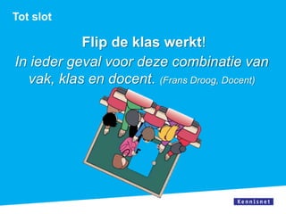 Tot slot

           Flip de klas werkt!
In ieder geval voor deze combinatie van
  vak, klas en docent. (Frans Droog, Docent)
 