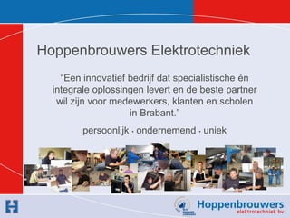 Hoppenbrouwers Elektrotechniek
    “Een innovatief bedrijf dat specialistische én
  integrale oplossingen levert en de beste partner
   wil zijn voor medewerkers, klanten en scholen
                    in Brabant.”
         persoonlijk • ondernemend • uniek
 