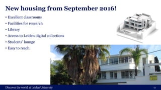 New housing from September 2016!
• Excellent classrooms
• Facilities for research
• Library
• Access to Leiden digital collections
• Students’ lounge
• Easy to reach.
13
 