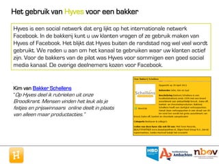 Het gebruik van Hyves voor een bakker

Hyves is een social netwerk dat erg lijkt op het internationale netwerk
Facebook. In de bakkerij kunt u uw klanten vragen of ze gebruik maken van
Hyves of Facebook. Het blijkt dat Hyves buiten de randstad nog wel veel wordt
gebruikt. We raden u aan om het kanaal te gebruiken waar uw klanten actief
zijn. Voor de bakkers van de pilot was Hyves voor sommigen een goed social
media kanaal. De overige deelnemers kozen voor Facebook.


Kim van Bakker Schellens
“Op Hyves deel ik rubrieken uit onze
Broodkrant. Mensen vinden het leuk als je
feitjes en prijswinnaars online deelt in plaats
van alleen maar productacties.”
 
