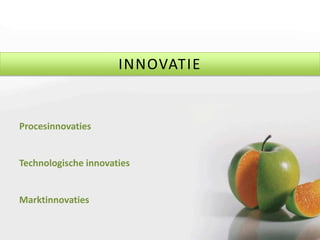 17
INNOVATIE
Procesinnovaties
Technologische innovaties
Marktinnovaties
 