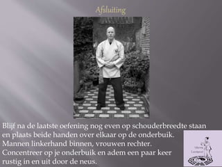 Blijf na de laatste oefening nog even op schouderbreedte staan
en plaats beide handen over elkaar op de onderbuik.
Mannen linkerhand binnen, vrouwen rechter.
Concentreer op je onderbuik en adem een paar keer
rustig in en uit door de neus.
 