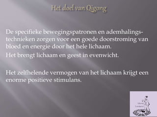 De specifieke bewegingspatronen en ademhalings-
technieken zorgen voor een goede doorstroming van
bloed en energie door het hele lichaam.
Het brengt lichaam en geest in evenwicht.
Het zelfhelende vermogen van het lichaam krijgt een
enorme positieve stimulans.
 