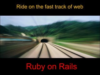 Ride on the fast track of web




    Ruby on Rails
 