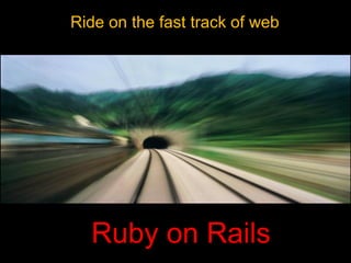 Ride on the fast track of web




  Ruby on Rails
 