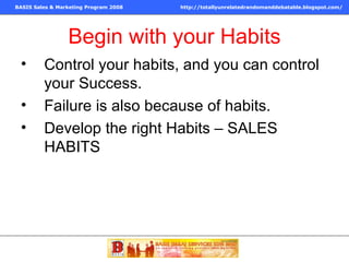 Begin with your Habits Control your habits, and you can control your Success. Failure is also because of habits. Develop the right Habits – SALES HABITS  