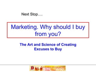 Marketing. Why should I buy from you? Next Stop…. The Art and Science of Creating Excuses to Buy 