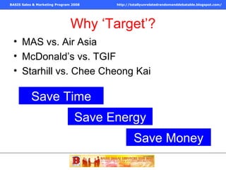 Why ‘Target’? MAS vs. Air Asia McDonald’s vs. TGIF Starhill vs. Chee Cheong Kai Save Time Save Energy Save Money 