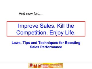 Improve Sales. Kill the Competition. Enjoy Life. And now for…. Laws, Tips and Techniques for Boosting Sales Performance 