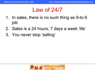 Law of 24/7 In sales, there is no such thing as 9-to-5 job Sales is a 24 hours, 7 days a week ‘life’ You never stop ‘selling’ 