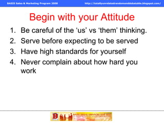 Begin with your Attitude Be careful of the ‘us’ vs ‘them’ thinking. Serve before expecting to be served Have high standards for yourself Never complain about how hard you work 