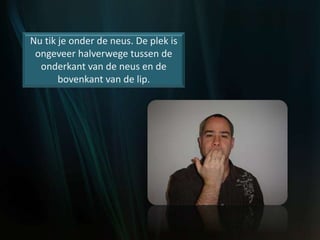Nu tik je onder de neus. De plek is
ongeveer halverwege tussen de
onderkant van de neus en de
bovenkant van de lip.
 