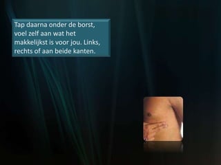 Tap daarna onder de borst,
voel zelf aan wat het
makkelijkst is voor jou. Links,
rechts of aan beide kanten.
 