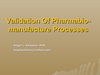 Validation Of Pharmabio-Validation Of Pharmabio-
manufacture Processesmanufacture Processes
Angel L. Salaman, PhDAngel L. Salaman, PhD
angelsalaman@yahoo.comangelsalaman@yahoo.com
 
