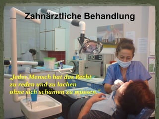 Zahnärztliche Behandlung

„Jeder Mensch hat das Recht
zu reden und zu lachen
ohne sich schämen zu müssen.“

 