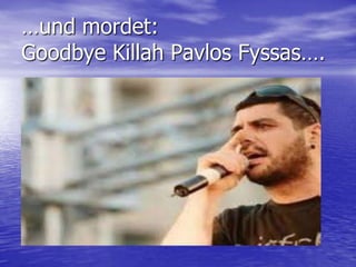 …und mordet:
Goodbye Killah Pavlos Fyssas….

 