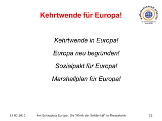 Kehrtwende für Europa!

Kehrtwende in Europa!
Europa neu begründen!
Sozialpakt für Europa!
Marshallplan für Europa!

19.03.2013

Am Schauplatz Europa: Die "Klinik der Solidarität" in Thessaloniki

25

 