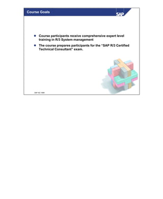 © SAP AG 1999
Course Goals
l Course participants receive comprehensive expert level
training in R/3 System management
l The course prepares participants for the “SAP R/3 Certified
Technical Consultant” exam.
 