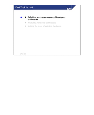 © SAP AG 1999
First Topic in Unit
l Definition and consequences of hardware
bottlenecks
l Analyzing hardware bottlenecks
l Making the most of existing hardware
è
 