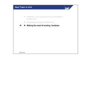 © SAP AG 1999
l Definition and consequences of hardware
bottlenecks
l Analyzing hardware bottlenecks
l Making the most of existing hardwareè
Next Topic in Unit
 