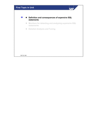 © SAP AG 1999
First Topic in Unit
l Definition and consequences of expensive SQL
statements
l Monitors for detecting and analyzing expensive SQL
statements
l Detailed Analysis and Tuning
è
 