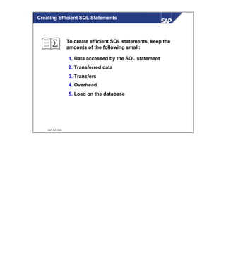 © SAP AG 1999
Creating Efficient SQL Statements
1. Data accessed by the SQL statement
2. Transferred data
3. Transfers
4. Overhead
5. Load on the database
To create efficient SQL statements, keep the
amounts of the following small:
 