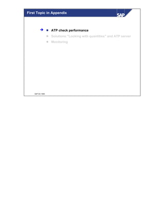 © SAP AG 1999
First Topic in Appendix
l ATP check performance
l Solutions:"Locking with quantities" and ATP server
l Monitoring
è
 