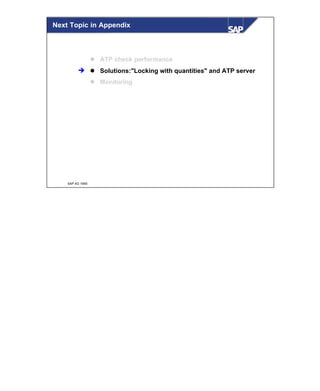 © SAP AG 1999
Next Topic in Appendix
l ATP check performance
l Solutions:"Locking with quantities" and ATP server
l Monitoring
è
 