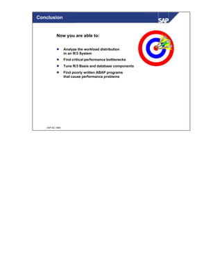 © SAP AG 1999
Now you are able to:
l Analyze the workload distribution
in an R/3 System
l Find critical performance bottlenecks
l Tune R/3 Basis and database components
l Find poorly written ABAP programs
that cause performance problems
Conclusion
 