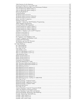 Table Statistics for the Optimizer............................................................................................................................193
Checking the Optimizer using EXPLAIN .............................................................................................................194
Why Optimizer Decisions May Cause Performance Problems ..........................................................................195
Tips for Optimizing ABAP Coding (1) ..................................................................................................................196
Tips for Optimizing ABAP Coding (2) ..................................................................................................................197
Detection Roadmap (3) .............................................................................................................................................198
Tuning Roadmap ........................................................................................................................................................199
Workload Analysis Exercise....................................................................................................................................200
Workload Analysis Exercise: Detection ................................................................................................................201
Workload Analysis Exercise: Solution...................................................................................................................202
Before-and-After Comparison.................................................................................................................................203
Summary of this Unit ................................................................................................................................................204
Appendix1: Optimizing ABAP Database Programming.....................................................................................205
ABAP Database Programming ................................................................................................................................206
Creating Efficient SQL Statements.........................................................................................................................207
Tuning Checklist for ABAP Coding (1) ................................................................................................................208
Tuning Checklist for ABAP Coding (2) ................................................................................................................209
Tuning Checklist for ABAP Coding (3) ................................................................................................................210
Appendix 2: Database Locks and R/3 Enqueues..................................................................................................211
Exclusive Lock Waits (1) .........................................................................................................................................212
Exclusive Lock Waits (2) .........................................................................................................................................213
Exclusive Lock Waits (3) .........................................................................................................................................214
R/3 Enqueues versus Database Locks ....................................................................................................................215
Using R/3 Enqueues and Database Locks..............................................................................................................216
Locking and Performance.........................................................................................................................................217
OS Monitor and Top CPU Processes......................................................................................................................218
The Database Process Monitor................................................................................................................................219
R/3 Table Buffering .......................................................................................................................................................220
R/3 Table Buffering...................................................................................................................................................221
R/3 Table Buffering...................................................................................................................................................222
First Topic in Unit ......................................................................................................................................................223
Table Buffers in R/3 ..................................................................................................................................................224
Why Use Table Buffe rs in R/3? (1) ........................................................................................................................225
Why Use Table Buffers in R/3? (2) ........................................................................................................................226
Table Buffering Types...............................................................................................................................................227
Buffer Synchronization (1) .......................................................................................................................................228
Buffer Synchronization (2) .......................................................................................................................................229
Buffer Synchronization (3) .......................................................................................................................................230
Granularity of Invalidation .......................................................................................................................................231
Setting the Buffering for a Table .............................................................................................................................232
SQL Statements Bypassing the Buffer (1).............................................................................................................233
SQL Statements Bypassing the Buffer (2).............................................................................................................234
SQL/Buffering Exercise............................................................................................................................................235
SQL/Buffering Exercise Solution (1) .....................................................................................................................236
SQL/Buffering Exercise Solution (2) .....................................................................................................................237
SQL/Buffering Exercise Solution (3) .....................................................................................................................238
SQL/Buffering Exercise Solution (4) .....................................................................................................................239
SQL/Buffering Exercise Solution (5) .....................................................................................................................240
SQL/Buffering Exercise Solution (6) .....................................................................................................................241
SQL/Buffering Exercise Solution (7) .....................................................................................................................242
SQL/Buffering Exercise: 2nd Run of ZZBUFFER.............................................................................................243
Next Topic in Unit .....................................................................................................................................................244
Buffering Strategy: Technical Criteria ...................................................................................................................245
Buffering Strategy: Application Criteria ................................................................................................................246
Buffering Strategy: Condition Tables.....................................................................................................................247
Buffering Optimization .............................................................................................................................................248
Next Topic in Unit .....................................................................................................................................................249
Analysis Roadmap: Using the Transaction Profile ..............................................................................................250
Table Call Statistics (Transaction ST10) ...............................................................................................................251
Analysis Roadmap: Using Table Call Statistics ...................................................................................................252
Detection Roadmap: Monitoring Table Buffering ...............................................................................................253
Example: Monitoring Table Buffering...................................................................................................................254
Example: Table Analysis (1)....................................................................................................................................255
Example: Table Analysis (2)....................................................................................................................................256
Example: SQL Cursor Cache...................................................................................................................................257
 