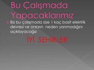Bu Çalışmada YapacaklarımızBiz bu çalışmada size 1 kaç basit elektrik devresi ve onların  neden yanmadığını  açıklayacağızİYİ  SEHİRLER                