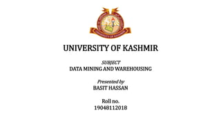 UNIVERSITY OF KASHMIR
SUBJECT
DATA MINING AND WAREHOUSING
Presented by
BASIT HASSAN
Roll no.
19048112018
 