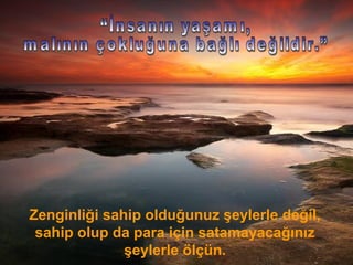 Zenginliği sahip olduğunuz şeylerle değil,
sahip olup da para için satamayacağınız
şeylerle ölçün.
 
