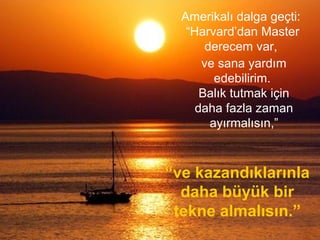 Amerikalı dalga geçti:
“Harvard’dan Master
derecem var,
“ve kazandıklarınla
daha büyük bir
tekne almalısın.”
ve sana yardım
edebilirim.
Balık tutmak için
daha fazla zaman
ayırmalısın,”
 