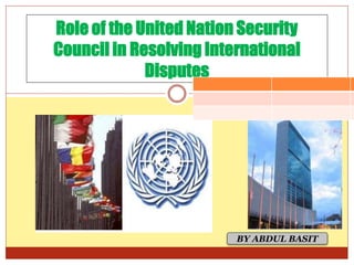 Role of the United Nation Security
Council in Resolving International
Disputes
BY ABDUL BASIT
 