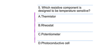 5. Which resistive component is
designed to be temperature sensitive?
A.Thermistor
B.Rheostat
C.Potentiometer
D.Photoconductive cell
 