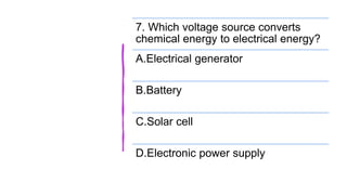 7. Which voltage source converts
chemical energy to electrical energy?
A.Electrical generator
B.Battery
C.Solar cell
D.Electronic power supply
 