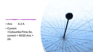 • Ans A.2 A
• Current
=Coloumbs/Time.So,
current = 40/20.Ans =
2A.
 
