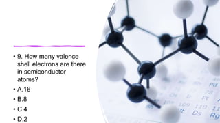 • 9. How many valence
shell electrons are there
in semiconductor
atoms?
• A.16
• B.8
• C.4
• D.2
 